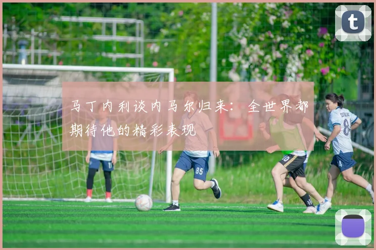 马丁内利谈内马尔归来：全世界都期待他的精彩表现