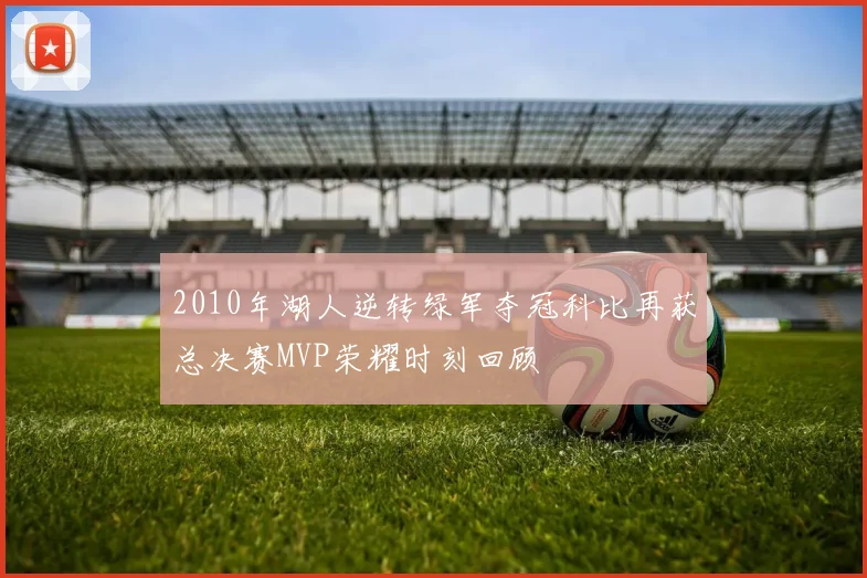 2010年湖人逆转绿军夺冠科比再获总决赛MVP荣耀时刻回顾