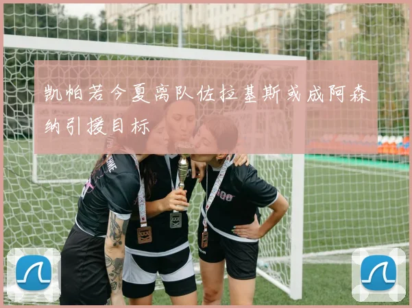 凯帕若今夏离队佐拉基斯或成阿森纳引援目标