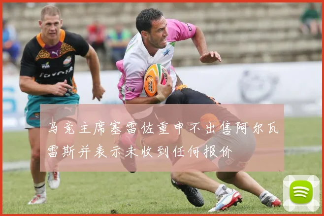 马竞主席塞雷佐重申不出售阿尔瓦雷斯并表示未收到任何报价