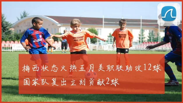 梅西状态火热五月美职联助攻12球国家队复出立刻贡献2球