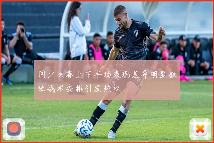 国少决赛上下半场表现差异明显教练战术安排引发热议
