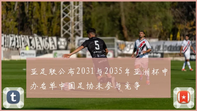 亚足联公布2031与2035年亚洲杯申办名单中国足协未参与竞争