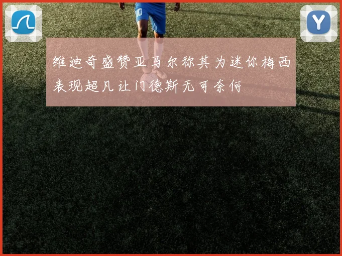 维迪奇盛赞亚马尔称其为迷你梅西表现超凡让门德斯无可奈何