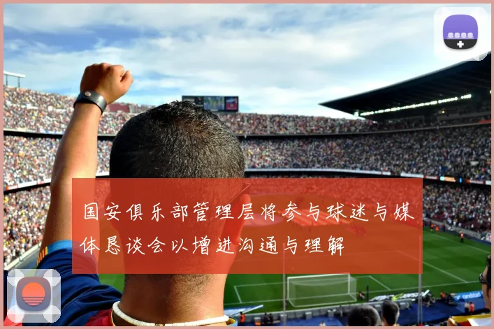 国安俱乐部管理层将参与球迷与媒体恳谈会以增进沟通与理解