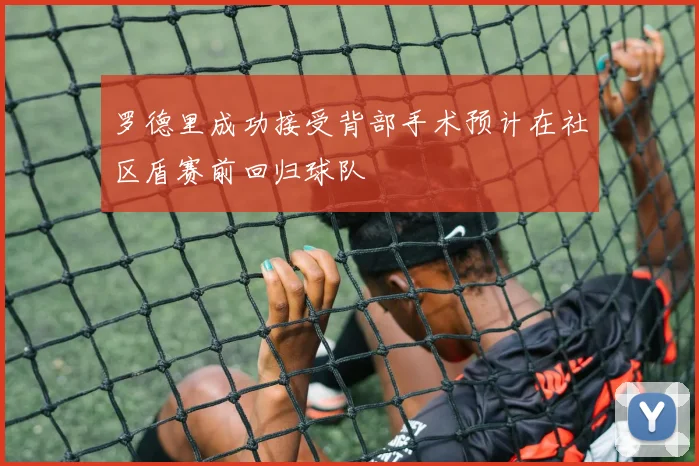 罗德里成功接受背部手术预计在社区盾赛前回归球队