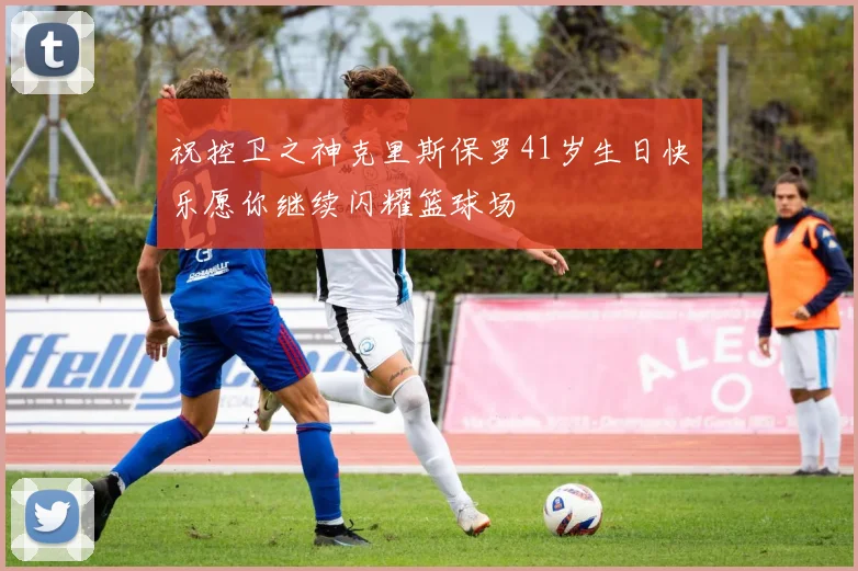 祝控卫之神克里斯保罗41岁生日快乐愿你继续闪耀篮球场