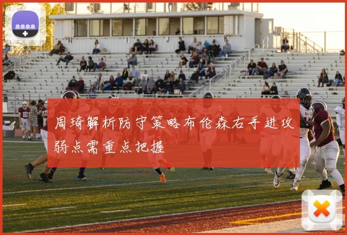 周琦解析防守策略布伦森右手进攻弱点需重点把握