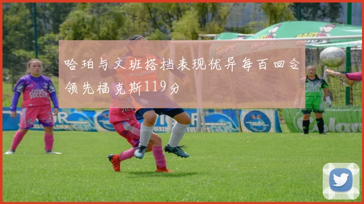 哈珀与文班搭档表现优异每百回合领先福克斯119分