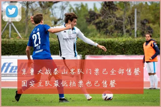 京鲁大战泰山客队门票已全部售罄国安主队最低档票也已售罄