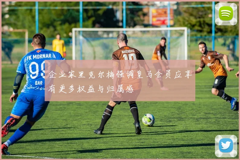 企业家里克尔梅强调皇马会员应享有更多权益与归属感