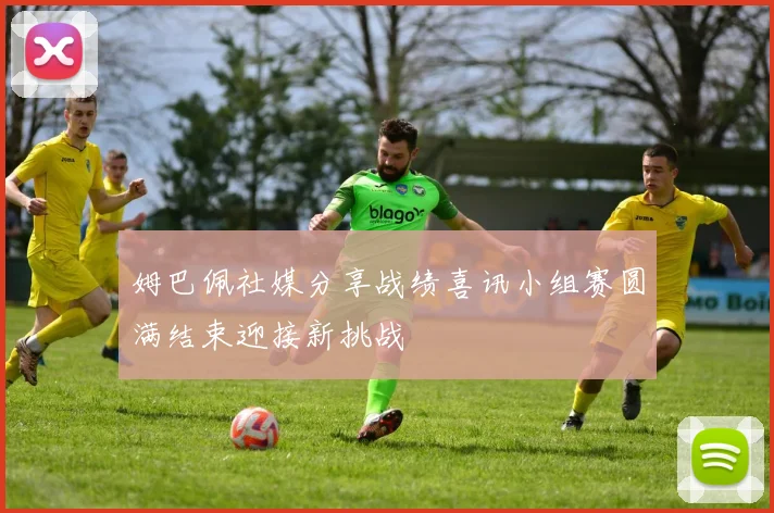 姆巴佩社媒分享战绩喜讯小组赛圆满结束迎接新挑战