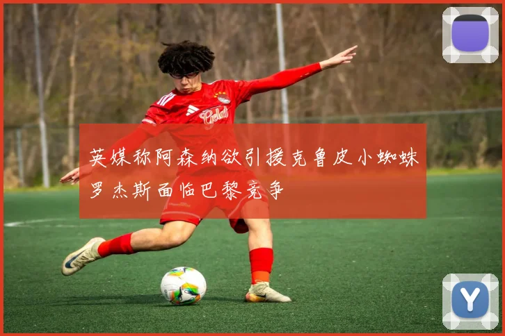 英媒称阿森纳欲引援克鲁皮小蜘蛛罗杰斯面临巴黎竞争