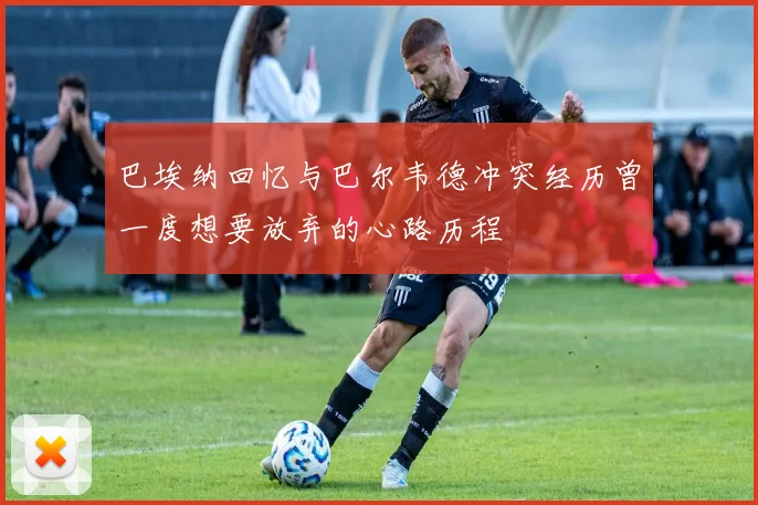 巴埃纳回忆与巴尔韦德冲突经历曾一度想要放弃的心路历程