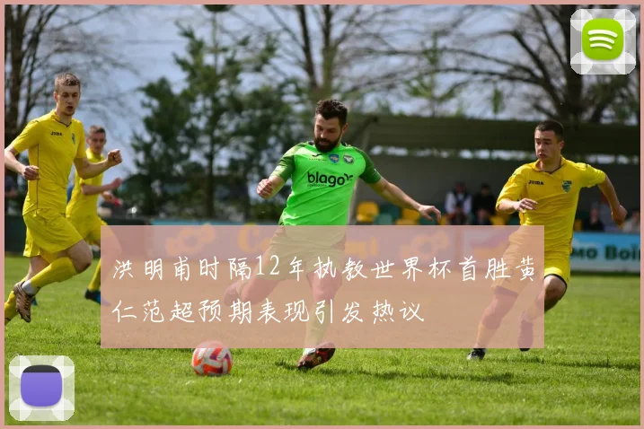 洪明甫时隔12年执教世界杯首胜黄仁范超预期表现引发热议