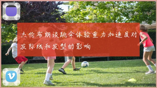杰伦布朗谈跳伞体验重力加速度对发际线和发型的影响
