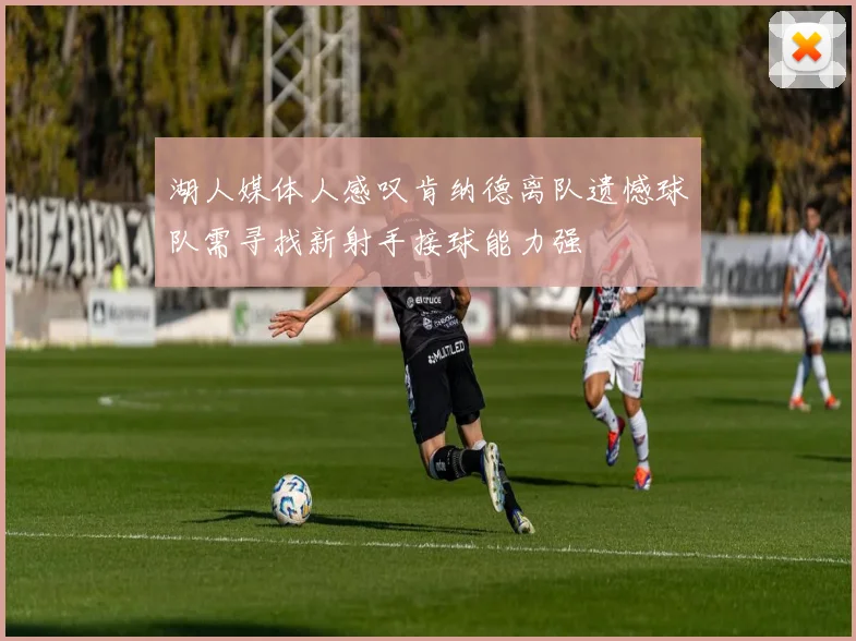 湖人媒体人感叹肯纳德离队遗憾球队需寻找新射手接球能力强