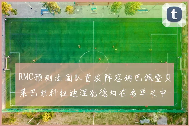 RMC预测法国队首发阵容姆巴佩登贝莱巴尔科拉迪涅孔德均在名单之中